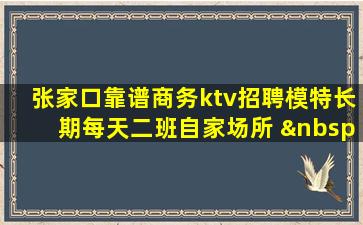 张家口靠谱商务ktv招聘模特长期每天二班自家场所      